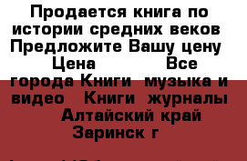 Продается книга по истории средних веков. Предложите Вашу цену! › Цена ­ 5 000 - Все города Книги, музыка и видео » Книги, журналы   . Алтайский край,Заринск г.